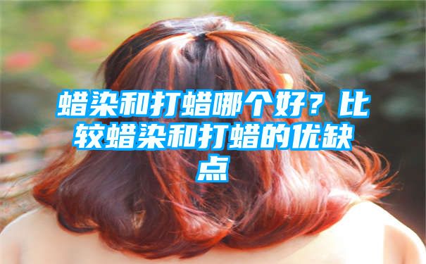 蜡染和打蜡哪个好？比较蜡染和打蜡的优缺点