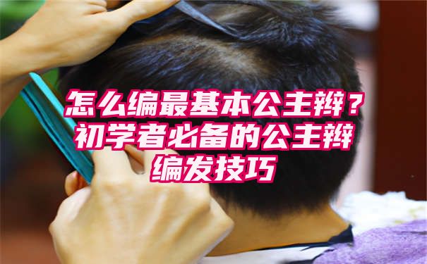 怎么编最基本公主辫？初学者必备的公主辫编发技巧