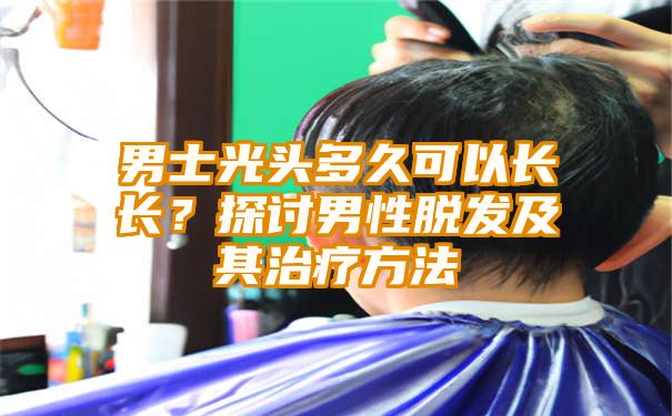 男士光头多久可以长长？探讨男性脱发及其治疗方法