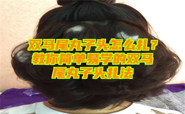 双马尾丸子头怎么扎？教你简单易学的双马尾丸子头扎法