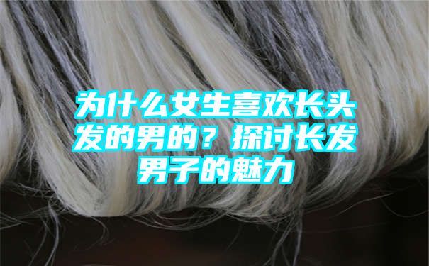 为什么女生喜欢长头发的男的？探讨长发男子的魅力