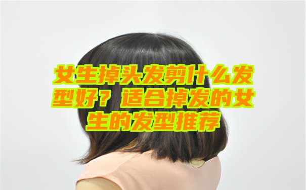 女生掉头发剪什么发型好？适合掉发的女生的发型推荐