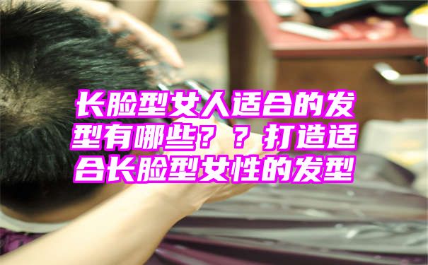 长脸型女人适合的发型有哪些？？打造适合长脸型女性的发型