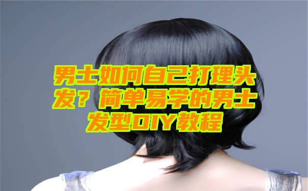 男士如何自己打理头发？简单易学的男士发型DIY教程