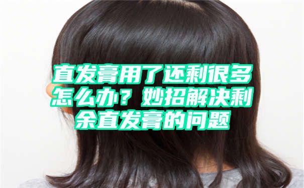 直发膏用了还剩很多怎么办？妙招解决剩余直发膏的问题