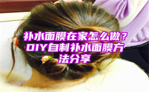 补水面膜在家怎么做？DIY自制补水面膜方法分享