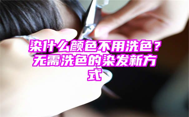 染什么颜色不用洗色？无需洗色的染发新方式