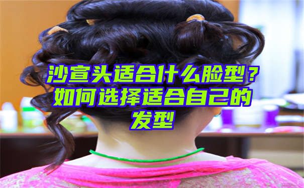 沙宣头适合什么脸型？如何选择适合自己的发型