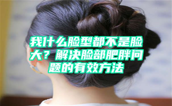 我什么脸型都不是脸大？解决脸部肥胖问题的有效方法