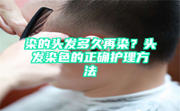 染的头发多久再染？头发染色的正确护理方法