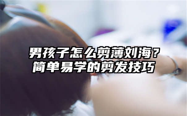 男孩子怎么剪薄刘海？简单易学的剪发技巧