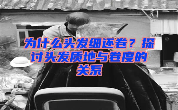 为什么头发细还卷？探讨头发质地与卷度的关系