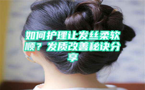 如何护理让发丝柔软顺？发质改善秘诀分享