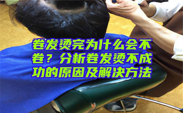 卷发烫完为什么会不卷？分析卷发烫不成功的原因及解决方法