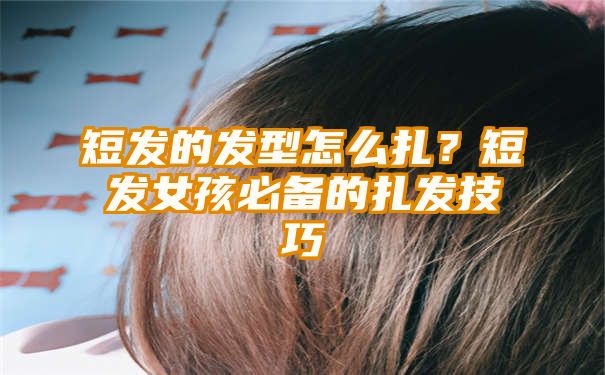 短发的发型怎么扎？短发女孩必备的扎发技巧