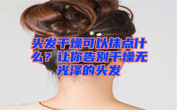 头发干燥可以抹点什么？让你告别干燥无光泽的头发