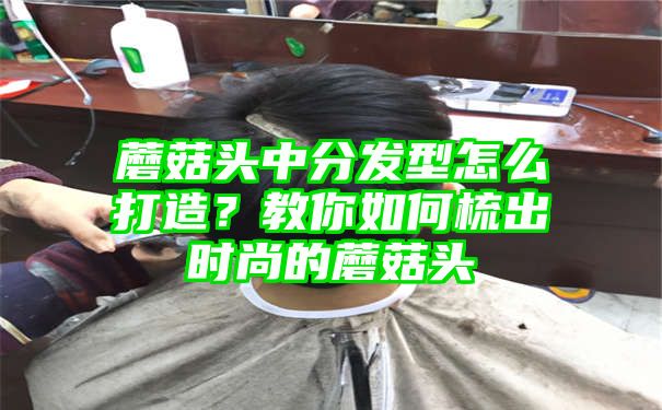 蘑菇头中分发型怎么打造？教你如何梳出时尚的蘑菇头