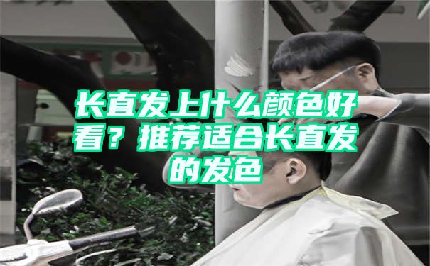 长直发上什么颜色好看？推荐适合长直发的发色