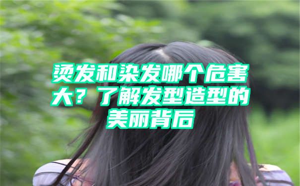 烫发和染发哪个危害大？了解发型造型的美丽背后