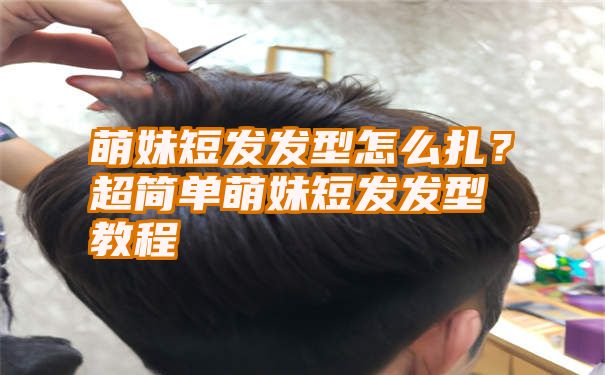 萌妹短发发型怎么扎？超简单萌妹短发发型教程