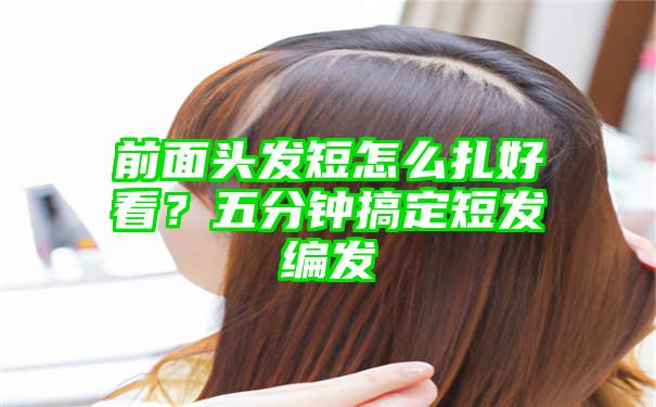 前面头发短怎么扎好看？五分钟搞定短发编发