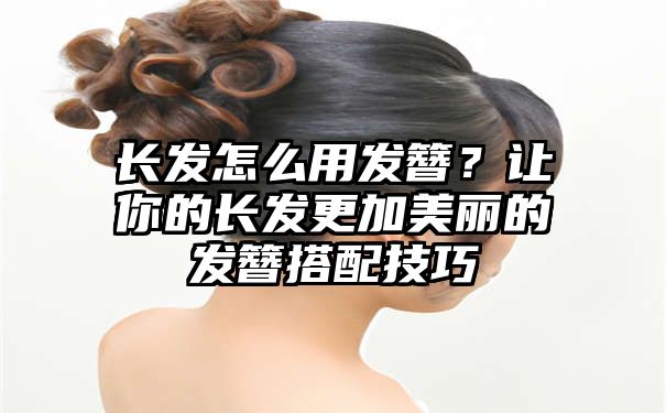 长发怎么用发簪？让你的长发更加美丽的发簪搭配技巧