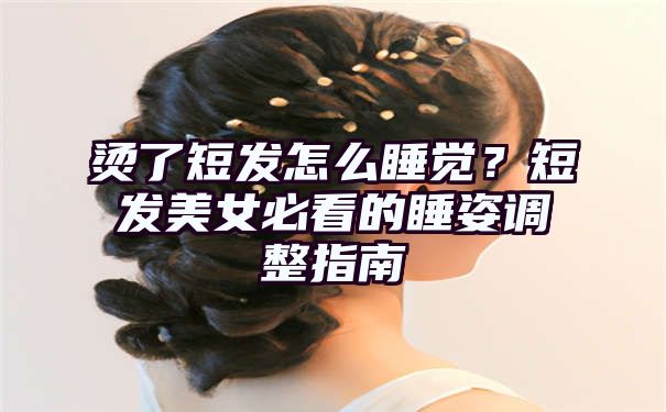 烫了短发怎么睡觉？短发美女必看的睡姿调整指南