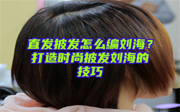 直发披发怎么编刘海？打造时尚披发刘海的技巧