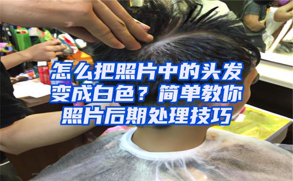 怎么把照片中的头发变成白色？简单教你照片后期处理技巧