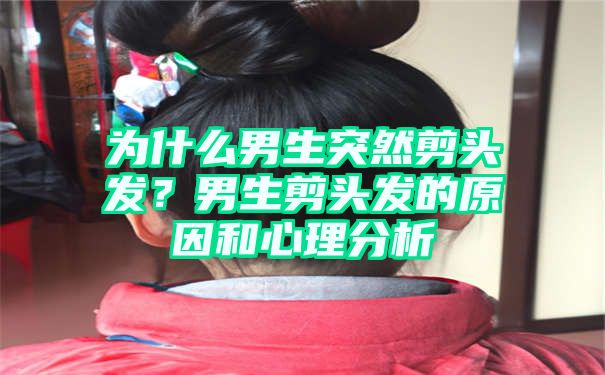 为什么男生突然剪头发？男生剪头发的原因和心理分析