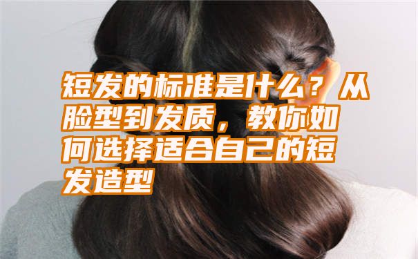 短发的标准是什么？从脸型到发质，教你如何选择适合自己的短发造型