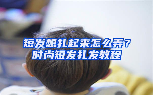 短发想扎起来怎么弄？时尚短发扎发教程