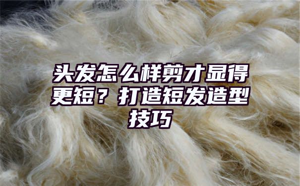 头发怎么样剪才显得更短？打造短发造型技巧