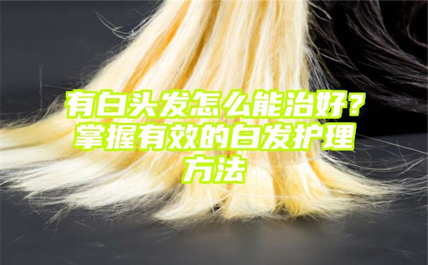 有白头发怎么能治好？掌握有效的白发护理方法