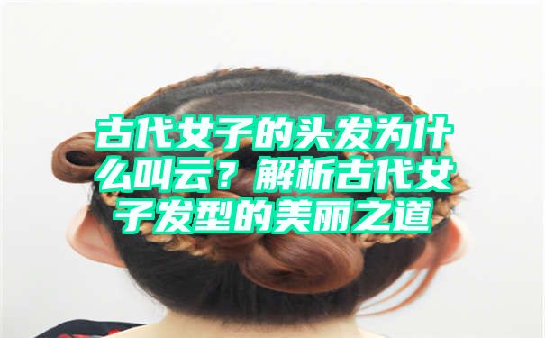 古代女子的头发为什么叫云？解析古代女子发型的美丽之道