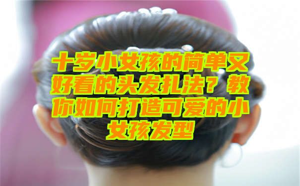 十岁小女孩的简单又好看的头发扎法？教你如何打造可爱的小女孩发型