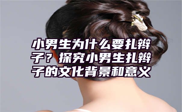 小男生为什么要扎辫子？探究小男生扎辫子的文化背景和意义