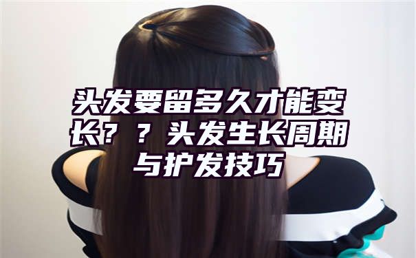 头发要留多久才能变长？？头发生长周期与护发技巧