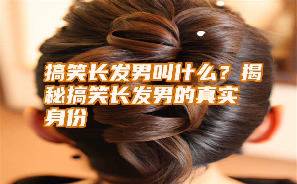 搞笑长发男叫什么？揭秘搞笑长发男的真实身份