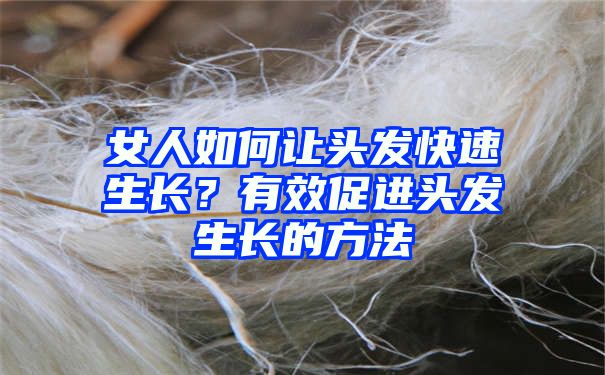 女人如何让头发快速生长？有效促进头发生长的方法