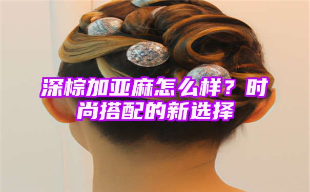 深棕加亚麻怎么样？时尚搭配的新选择