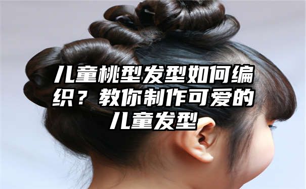 儿童桃型发型如何编织？教你制作可爱的儿童发型