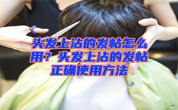 头发上沾的发帖怎么用？头发上沾的发帖正确使用方法