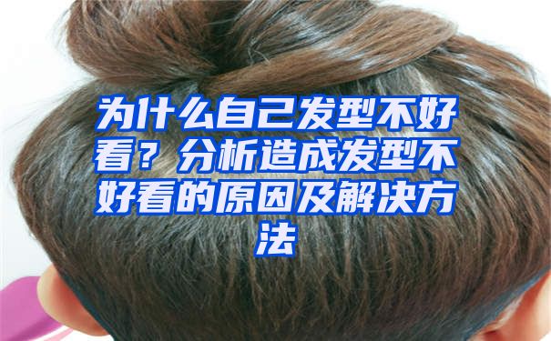 为什么自己发型不好看？分析造成发型不好看的原因及解决方法