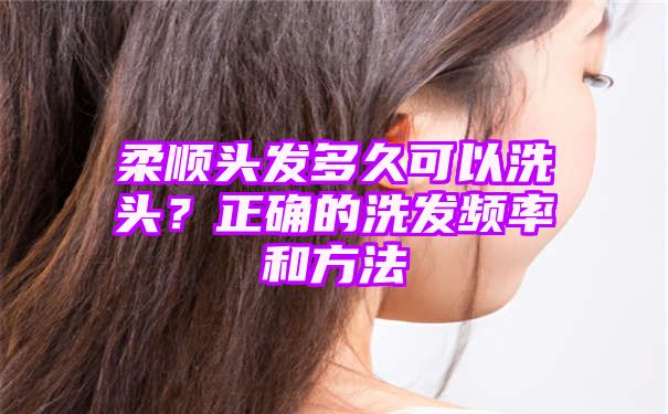 柔顺头发多久可以洗头？正确的洗发频率和方法