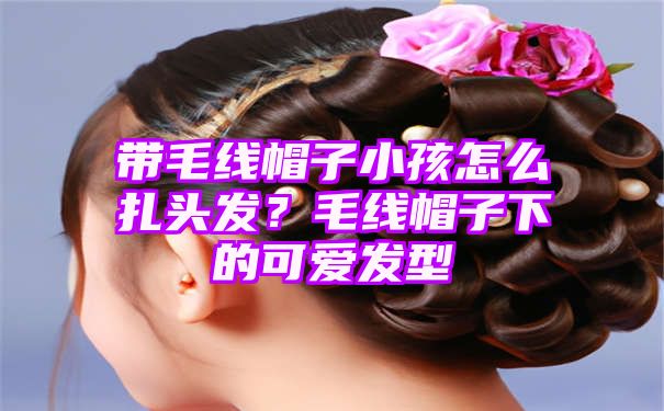 带毛线帽子小孩怎么扎头发？毛线帽子下的可爱发型