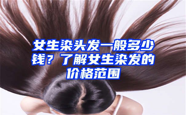 女生染头发一般多少钱？了解女生染发的价格范围