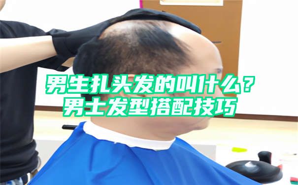 男生扎头发的叫什么？男士发型搭配技巧