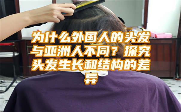 为什么外国人的头发与亚洲人不同？探究头发生长和结构的差异