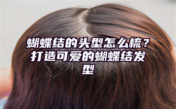 蝴蝶结的头型怎么梳？打造可爱的蝴蝶结发型